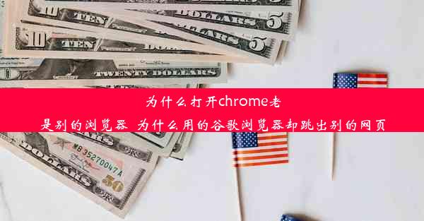 为什么打开chrome老是别的浏览器_为什么用的谷歌浏览器却跳出别的网页