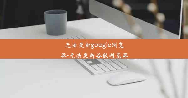 无法更新google浏览器-无法更新谷歌浏览器