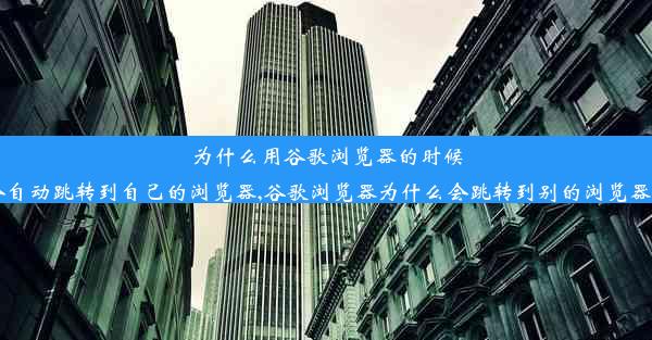 为什么用谷歌浏览器的时候会自动跳转到自己的浏览器,谷歌浏览器为什么会跳转到别的浏览器上