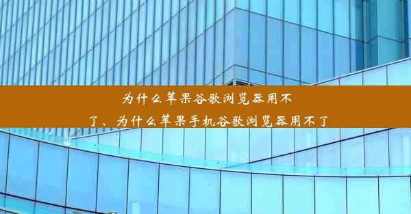 为什么苹果谷歌浏览器用不了、为什么苹果手机谷歌浏览器用不了