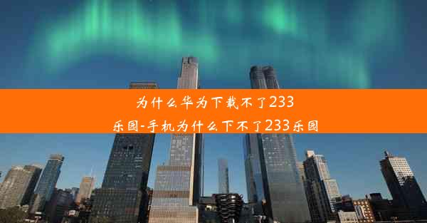 为什么华为下载不了233乐园-手机为什么下不了233乐园