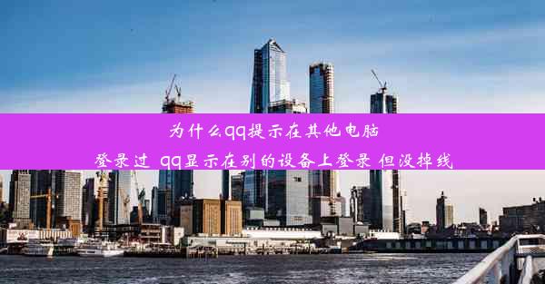 为什么qq提示在其他电脑登录过_qq显示在别的设备上登录 但没掉线