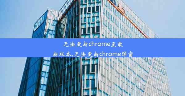 无法更新chrome至最新版本,无法更新chrome弹窗