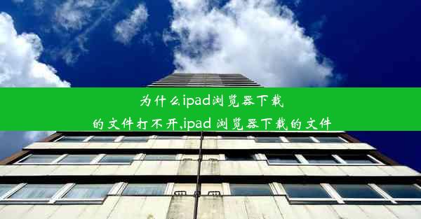 为什么ipad浏览器下载的文件打不开,ipad 浏览器下载的文件