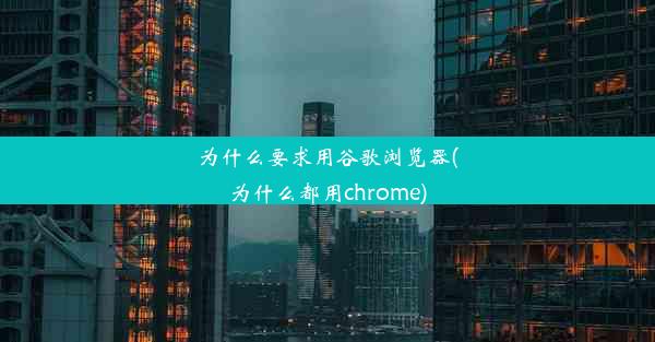 为什么要求用谷歌浏览器(为什么都用chrome)