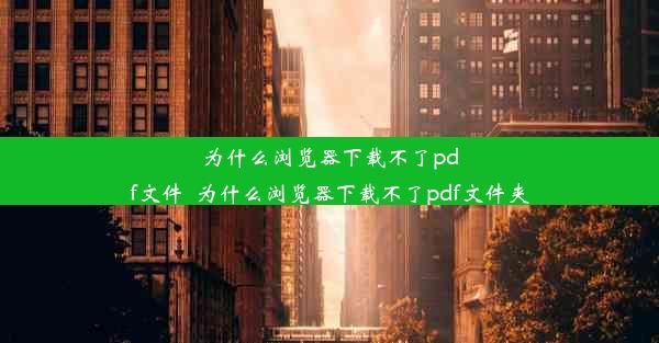 为什么浏览器下载不了pdf文件_为什么浏览器下载不了pdf文件夹