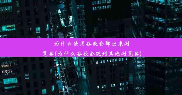 为什么使用谷歌会弹出来浏览器(为什么谷歌会跳到其他浏览器)