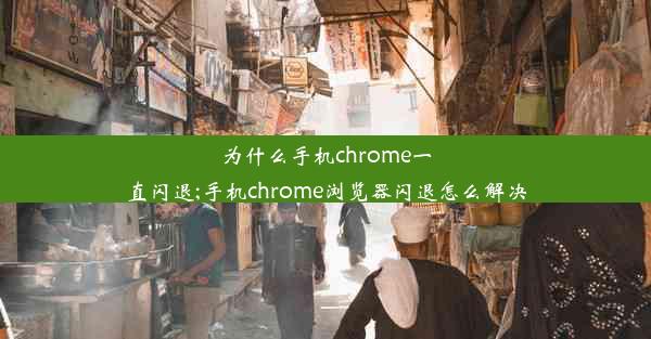 为什么手机chrome一直闪退;手机chrome浏览器闪退怎么解决