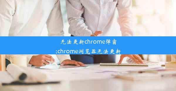 无法更新chrome弹窗;chrome浏览器无法更新