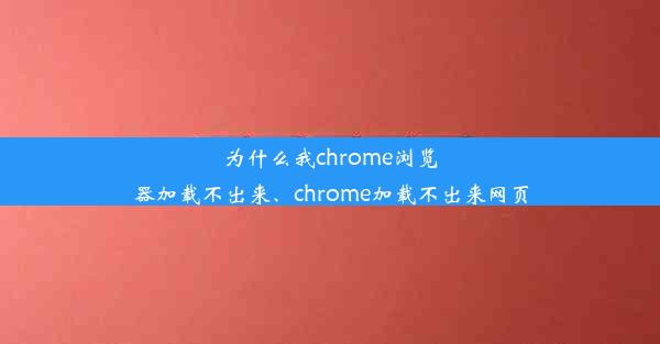 为什么我chrome浏览器加载不出来、chrome加载不出来网页