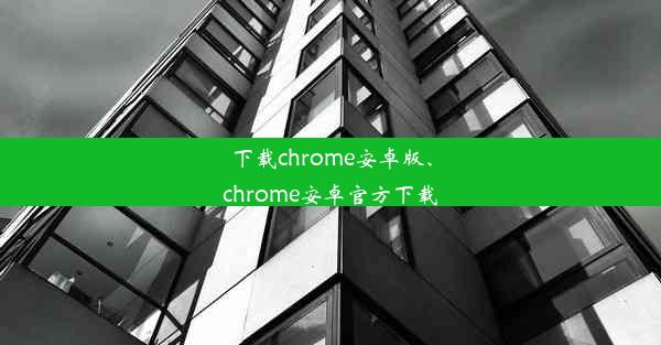 下载chrome安卓版、chrome安卓官方下载