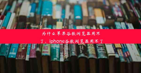 为什么苹果谷歌浏览器用不了、iphone谷歌浏览器用不了