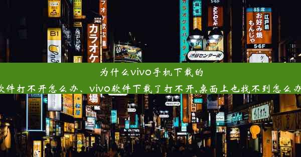 为什么vivo手机下载的软件打不开怎么办、vivo软件下载了打不开,桌面上也找不到怎么办？