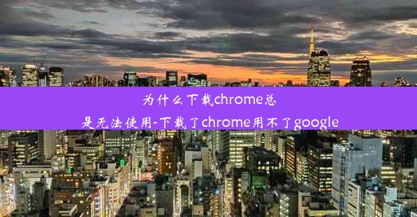 为什么下载chrome总是无法使用-下载了chrome用不了google