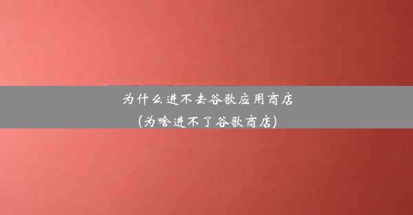 为什么进不去谷歌应用商店(为啥进不了谷歌商店)