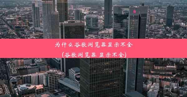 为什么谷歌浏览器显示不全(谷歌浏览器 显示不全)