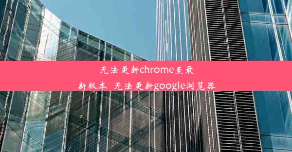 无法更新chrome至最新版本_无法更新google浏览器