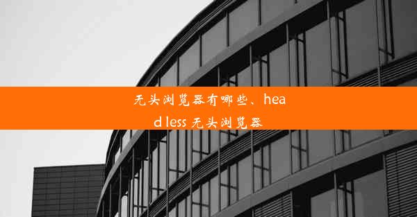 无头浏览器有哪些、head less 无头浏览器