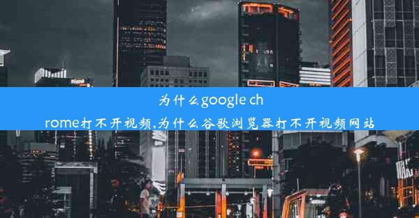 为什么google chrome打不开视频,为什么谷歌浏览器打不开视频网站