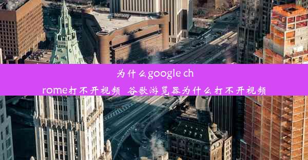 为什么google chrome打不开视频_谷歌游览器为什么打不开视频