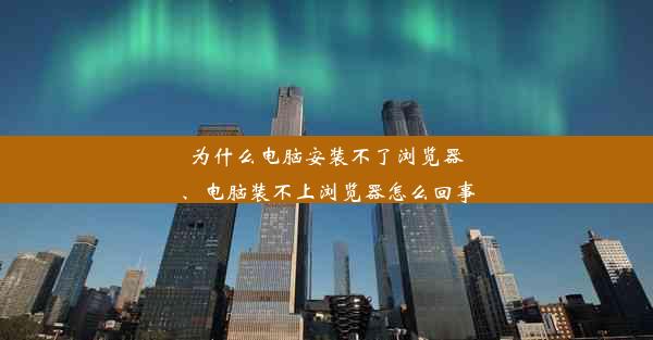 为什么电脑安装不了浏览器、电脑装不上浏览器怎么回事