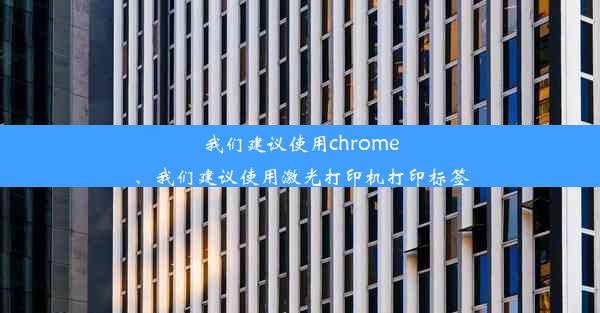 我们建议使用chrome、我们建议使用激光打印机打印标签