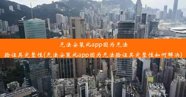 无法安装此app因为无法验证其完整性(无法安装此app因为无法验证其完整性如何解决)