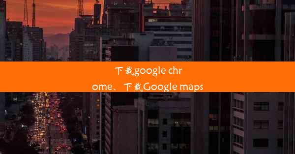 下载google chrome、下载Google maps