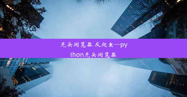 无头浏览器 反爬虫—python无头浏览器