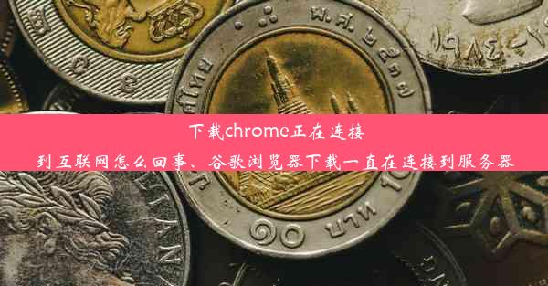 下载chrome正在连接到互联网怎么回事、谷歌浏览器下载一直在连接到服务器