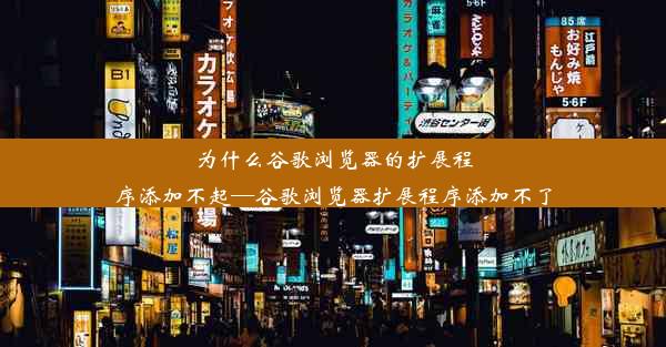 为什么谷歌浏览器的扩展程序添加不起—谷歌浏览器扩展程序添加不了