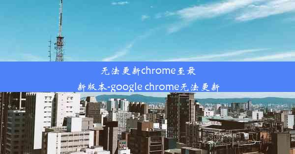 无法更新chrome至最新版本-google chrome无法更新