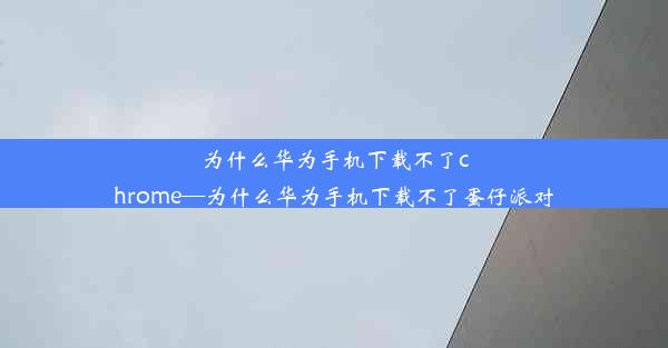 为什么华为手机下载不了chrome—为什么华为手机下载不了蛋仔派对