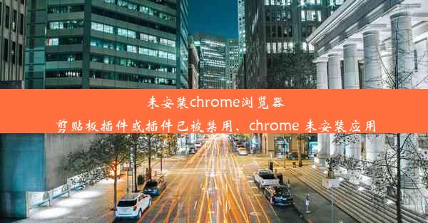 未安装chrome浏览器剪贴板插件或插件已被禁用、chrome 未安装应用