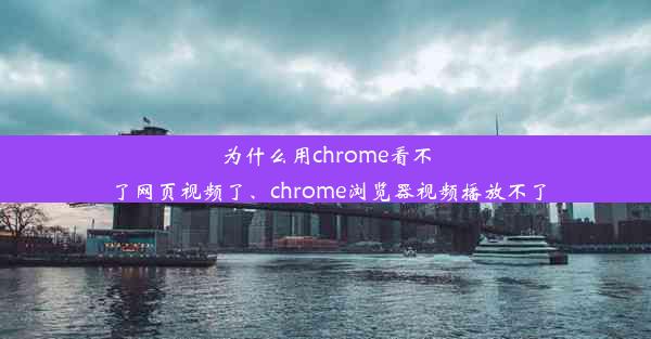 为什么用chrome看不了网页视频了、chrome浏览器视频播放不了