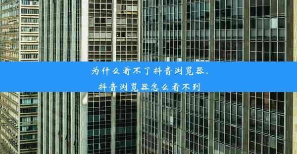 为什么看不了抖音浏览器、抖音浏览器怎么看不到