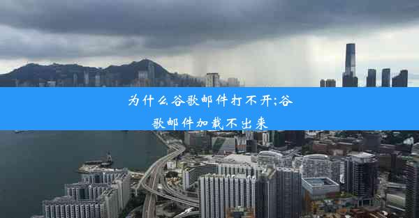 为什么谷歌邮件打不开;谷歌邮件加载不出来