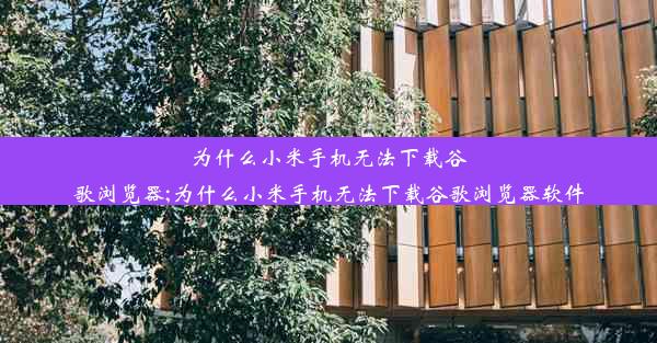 为什么小米手机无法下载谷歌浏览器;为什么小米手机无法下载谷歌浏览器软件