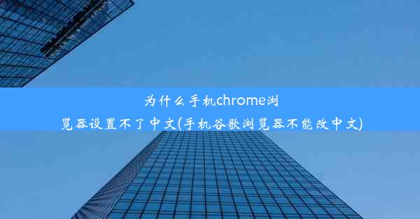 为什么手机chrome浏览器设置不了中文(手机谷歌浏览器不能改中文)