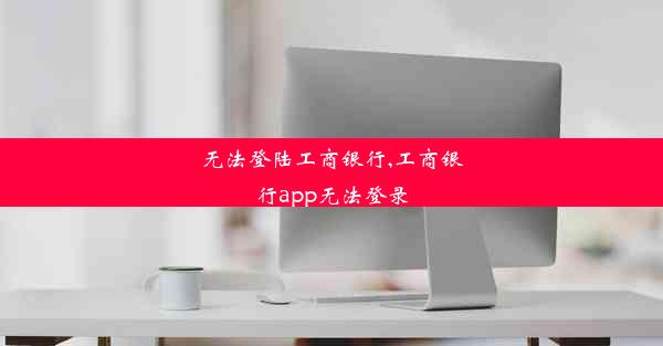 无法登陆工商银行,工商银行app无法登录