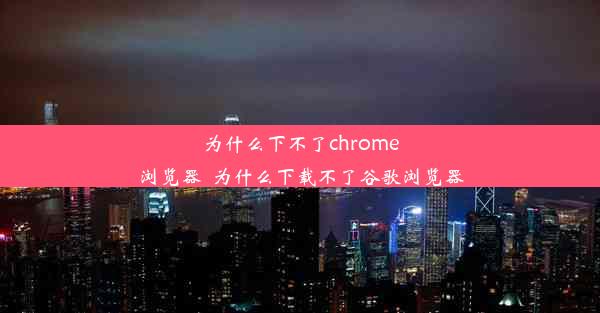 为什么下不了chrome浏览器_为什么下载不了谷歌浏览器