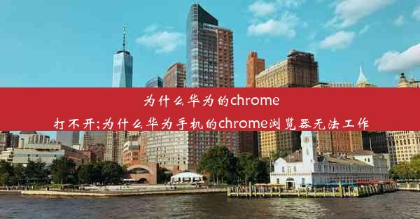 为什么华为的chrome打不开;为什么华为手机的chrome浏览器无法工作