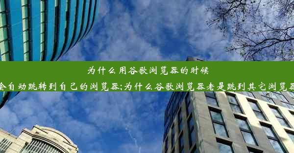 为什么用谷歌浏览器的时候会自动跳转到自己的浏览器;为什么谷歌浏览器老是跳到其它浏览器