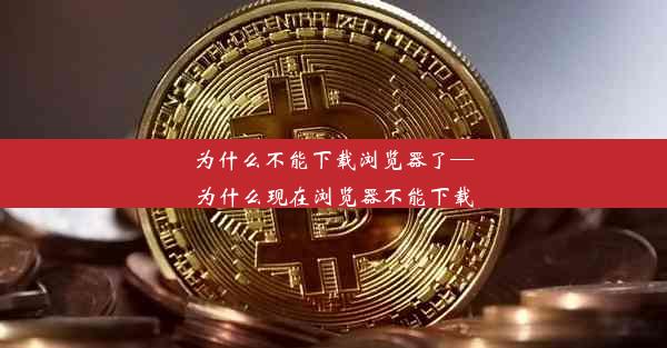 为什么不能下载浏览器了—为什么现在浏览器不能下载