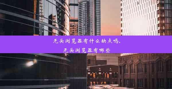 无头浏览器有什么缺点吗,无头浏览器有哪些