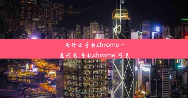 为什么手机chrome一直闪退,手机chrome 闪退