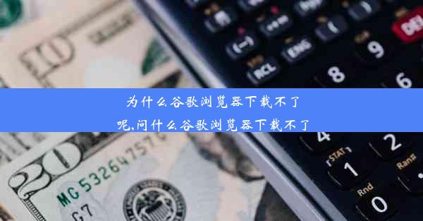 为什么谷歌浏览器下载不了呢,问什么谷歌浏览器下载不了