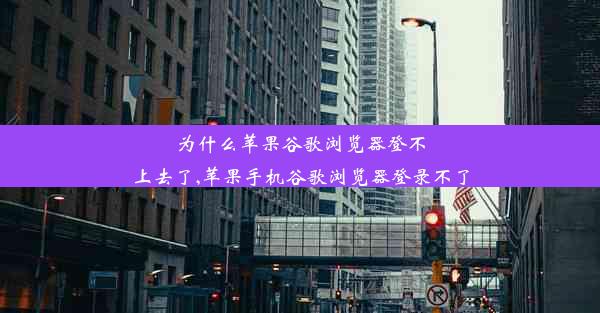 为什么苹果谷歌浏览器登不上去了,苹果手机谷歌浏览器登录不了