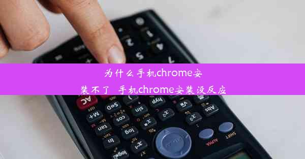 为什么手机chrome安装不了_手机chrome安装没反应