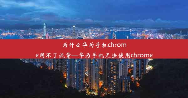 为什么华为手机chrome用不了流量—华为手机无法使用chrome